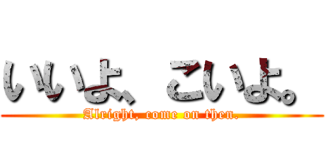 いいよ、こいよ。 (Alright, come on then.)