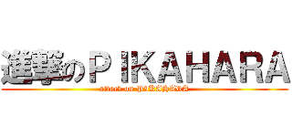 進撃のＰＩＫＡＨＡＲＡ (attack on PIKAHARA)