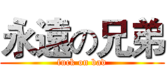 永遠の兄弟 (fuck on bad)