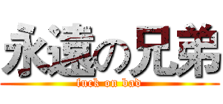 永遠の兄弟 (fuck on bad)