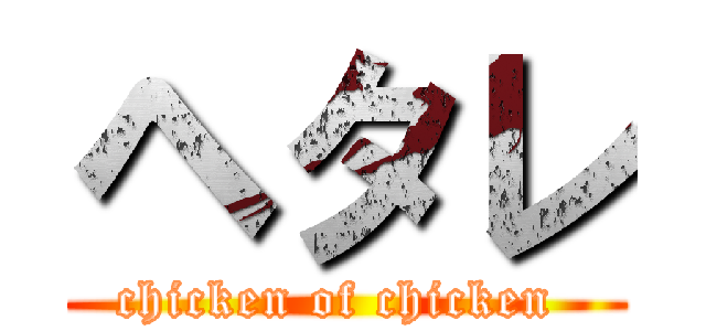 ヘタレ (chicken of chicken )