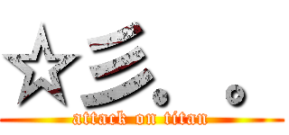 ☆彡．。 (attack on titan)