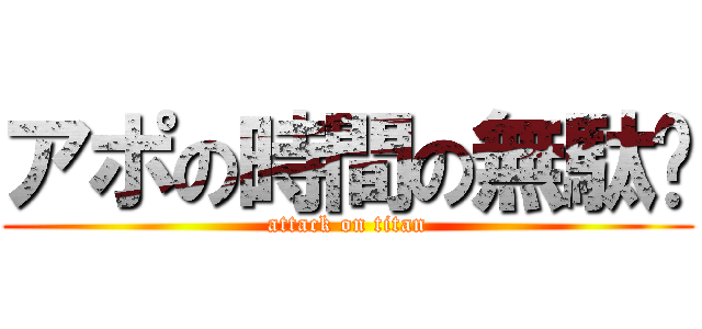 アポの時間の無駄👾 (attack on titan)