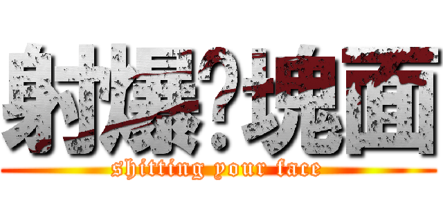 射爆你塊面 (shitting your face)