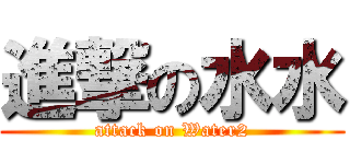 進撃の水水 (attack on Water2)