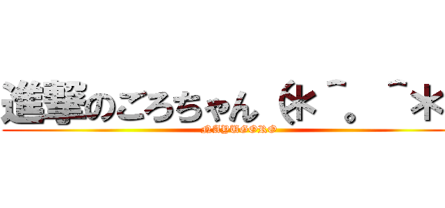 進撃のごろちゃん（＊＾。＾＊） (NAYUGORO)