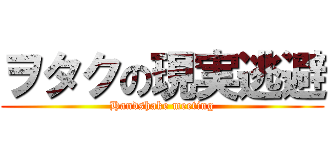 ヲタクの現実逃避 (Handshake meeting)