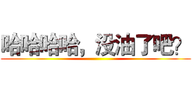 哈哈哈哈，没油了吧？ ()