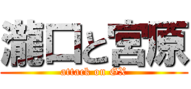 瀧口と宮原 (attack on GX)