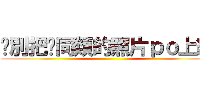 你別把你同類的照片ｐｏ上網 ()