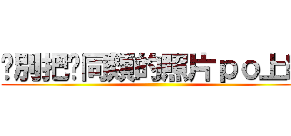 你別把你同類的照片ｐｏ上網 ()