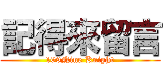 記得來留言 (109Nine Knight)