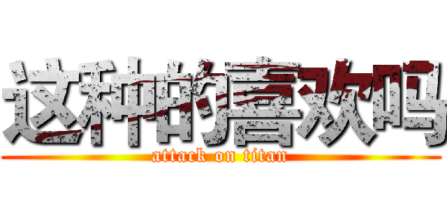 这种的喜欢吗 (attack on titan)
