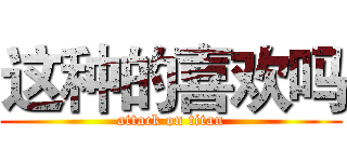 这种的喜欢吗 (attack on titan)