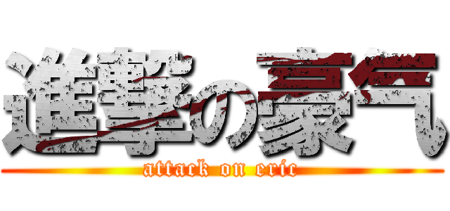 進撃の豪气 (attack on eric)