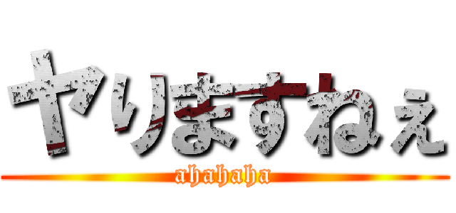 ヤりますねぇ (ahahaha)