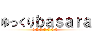 ゆっくりｂａｓａｒａ (ｙｕｋｋｕｒｉｂａｓａｒａｔｔｅｎｅ)