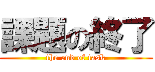 課題の終了 (the end of task)