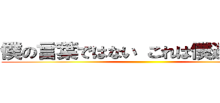 僕の言葉ではない これは僕達の言葉 ()