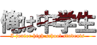 俺は中学生 (I junior high school students)