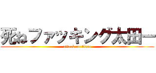 死ねファッキング太田ー (attack on titan)