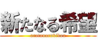 新たなる希望 (aratanarukibou)