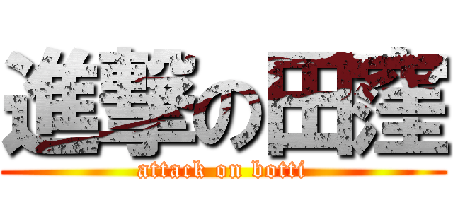 進撃の田窪 (attack on botti)