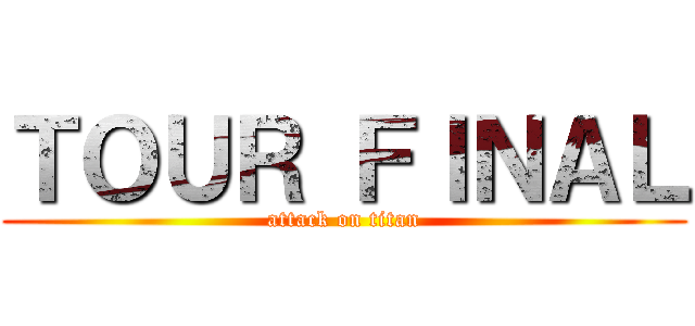 ＴＯＵＲ ＦＩＮＡＬ (attack on titan)