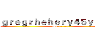 ｇｒｅｇｒｈｅｈｅｒｙ４５ｙｇｅｇｙ (attack on titan)