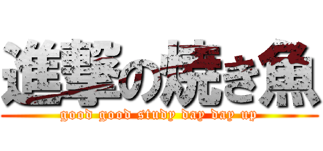 進撃の焼き魚 (good good study day day up)