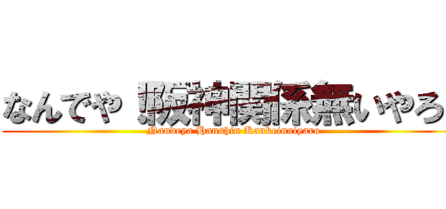 なんでや！阪神関係無いやろ！ (Nandeya Hanshin Kankeinaiyaro)
