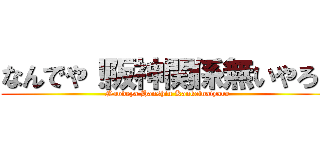 なんでや！阪神関係無いやろ！ (Nandeya Hanshin Kankeinaiyaro)