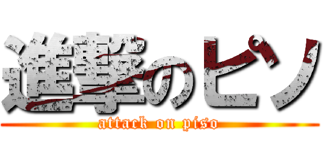 進撃のピソ (attack on piso)