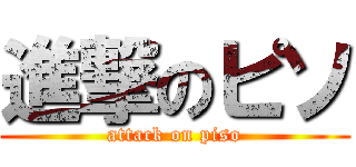 進撃のピソ (attack on piso)