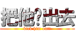 把他踢出去 (kick him out!)