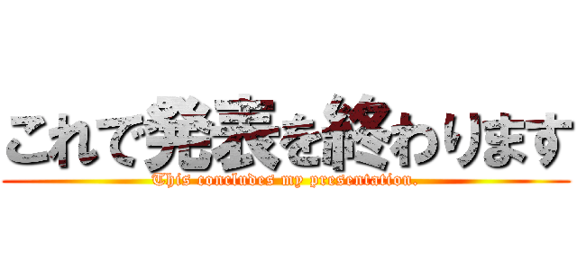 これで発表を終わります (This concludes my presentation.)