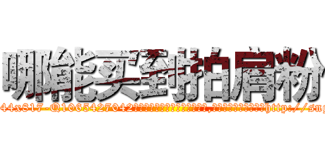 哪能买到拍肩粉 (哪能买到拍肩粉【电-151x68344x817-Q1065427042元吉药业】我们做的是长期生意,靠的是老客户长期支持http://sngk.net/TXwN5I

参考消息网我们做的是长期生意,靠的是老客户长期支持也许我们早该意识到，就连鲍勃·霍斯金斯（金球奖戏剧类电影男主角 
)