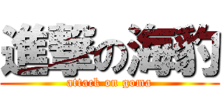進撃の海豹 (attack on goma)