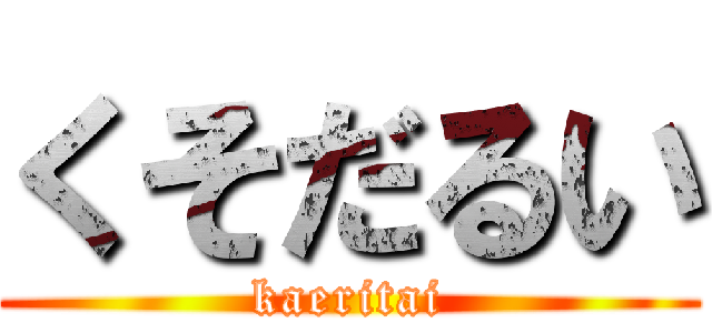 くそだるい (kaeritai)