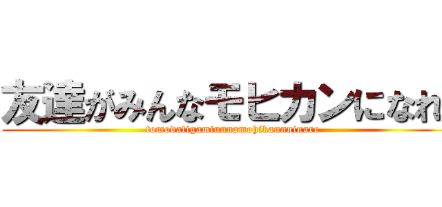 友達がみんなモヒカンになれ  (tomodatigaminnnamohikannninare)