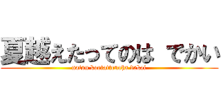 夏越えたってのは でかい (natsu koetattenoha dekai)