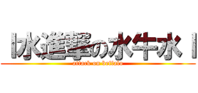 ｌ水進撃の水牛水ｌ (attack on beffalo)