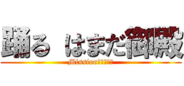 踊る はまだ御殿 (Missionを達成せよ)