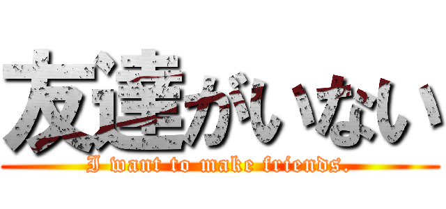 友達がいない (I want to make friends.)