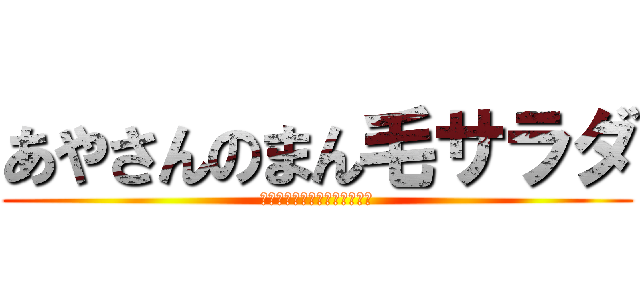 あやさんのまん毛サラダ (りくぅ〜食べれる子だよぉ〜！)