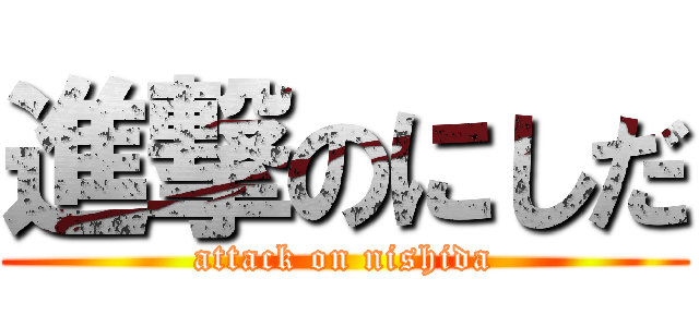 進撃のにしだ (attack on nishida)