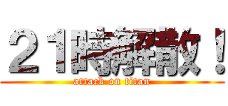 ２１時解散！ (attack on titan)