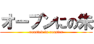 オーブンにの朱 (roasted in roaster)