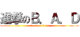 進撃のＢ．Ａ．Ｄ (attack on b.a.d)