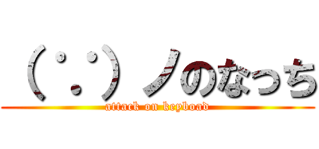 （ ∵）ノのなっち (attack on keyboad)